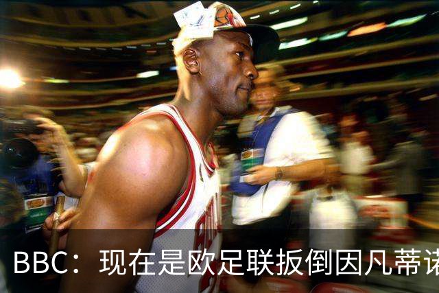 BBC：现在是欧足联扳倒因凡蒂诺的绝佳时机，最快方法是逼他辞职